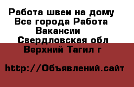 Работа швеи на дому - Все города Работа » Вакансии   . Свердловская обл.,Верхний Тагил г.